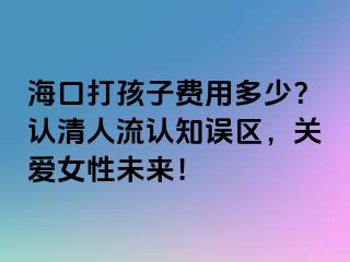 ?？诖蚝⒆淤M(fèi)用多少？認(rèn)清人流認(rèn)知誤區(qū)，關(guān)愛女性未來！