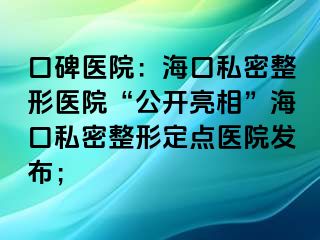 口碑醫(yī)院：?？谒矫苷吾t(yī)院“公開亮相”海口私密整形定點(diǎn)醫(yī)院發(fā)布；