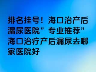 排名掛號！?？谥萎a(chǎn)后漏尿醫(yī)院”專業(yè)推薦”海口治療產(chǎn)后漏尿去哪家醫(yī)院好