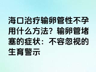 ?？谥委熭斅压苄圆辉杏檬裁捶椒?？輸卵管堵塞的癥狀：不容忽視的生育警示