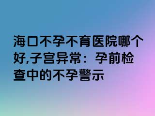 ?？诓辉胁挥t(yī)院哪個好,子宮異常：孕前檢查中的不孕警示