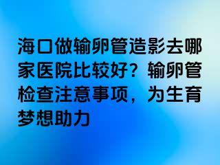 ?？谧鲚斅压茉煊叭ツ募裔t(yī)院比較好？輸卵管檢查注意事項，為生育夢想助力