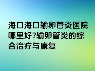 ?？诤？谳斅压苎揍t(yī)院哪里好?輸卵管炎的綜合治療與康復