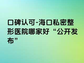 口碑認可-海口私密整形醫(yī)院哪家好“公開發(fā)布”